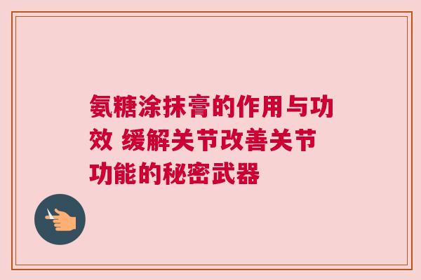 氨糖涂抹膏的作用与功效 缓解关节改善关节功能的秘密武器