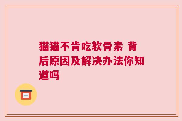 猫猫不肯吃软骨素 背后原因及解决办法你知道吗