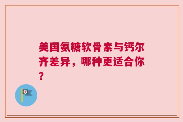 美国氨糖软骨素与钙尔齐差异，哪种更适合你？