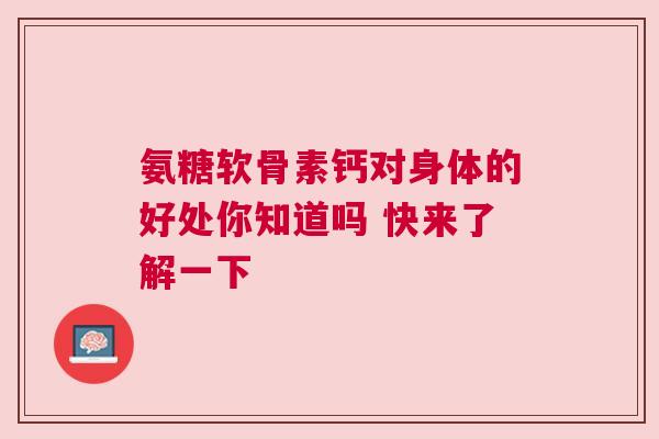 氨糖软骨素钙对身体的好处你知道吗 快来了解一下