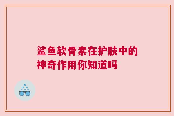 鲨鱼软骨素在护肤中的神奇作用你知道吗