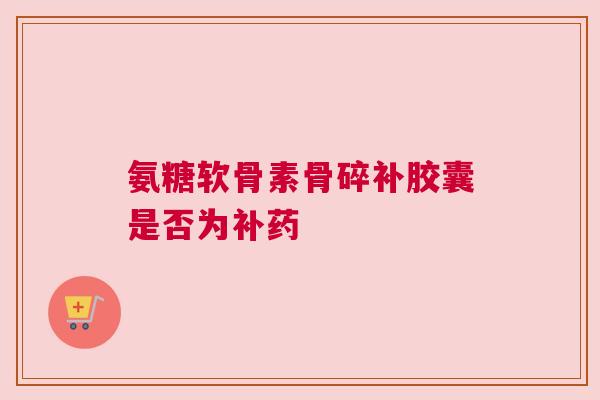 氨糖软骨素骨碎补胶囊是否为补药