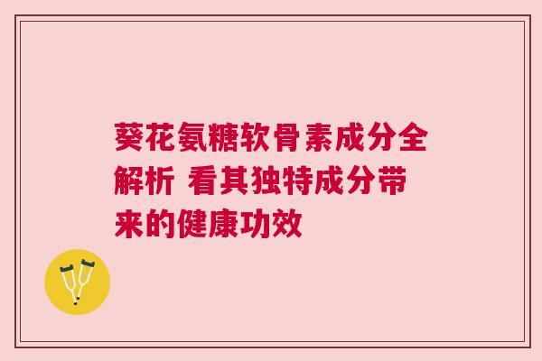 葵花氨糖软骨素成分全解析 看其独特成分带来的健康功效