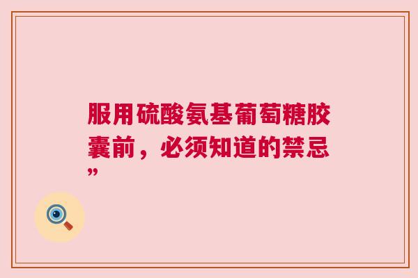 服用硫酸氨基葡萄糖胶囊前，必须知道的禁忌”