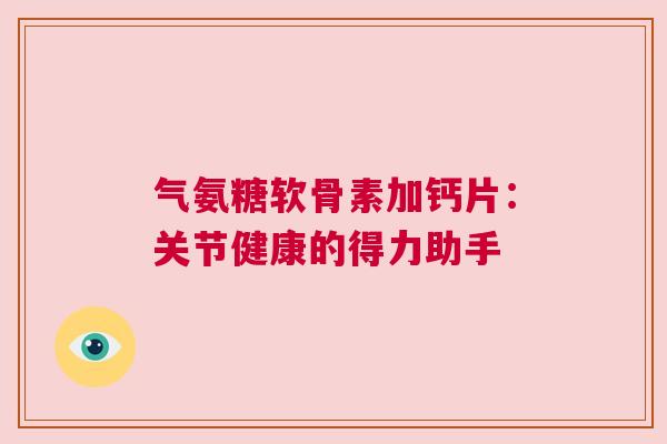 气氨糖软骨素加钙片：关节健康的得力助手