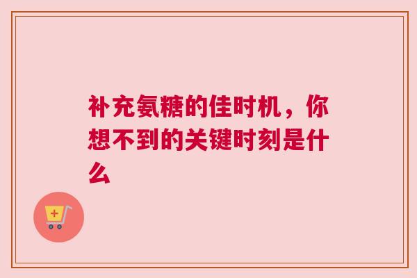 补充氨糖的佳时机，你想不到的关键时刻是什么