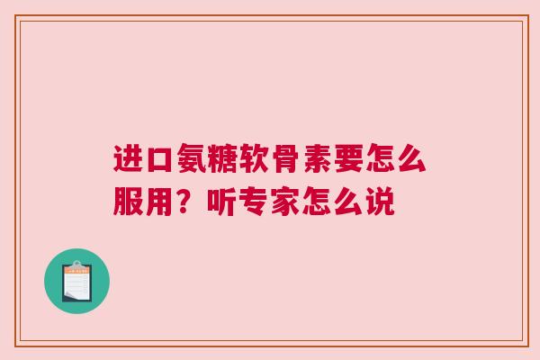 进口氨糖软骨素要怎么服用？听专家怎么说