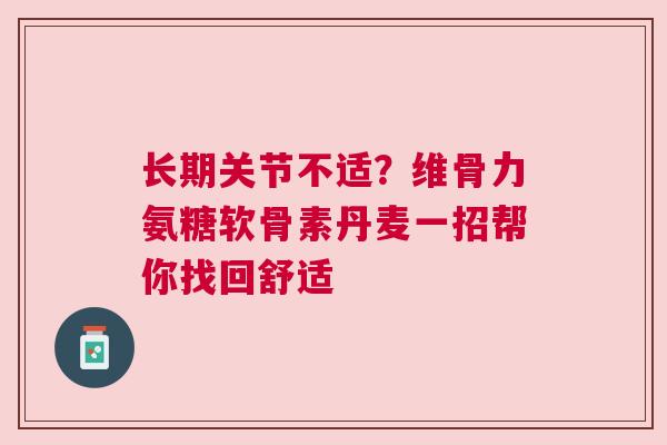 长期关节不适？维骨力氨糖软骨素丹麦一招帮你找回舒适