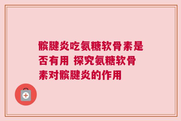 髌腱炎吃氨糖软骨素是否有用 探究氨糖软骨素对髌腱炎的作用