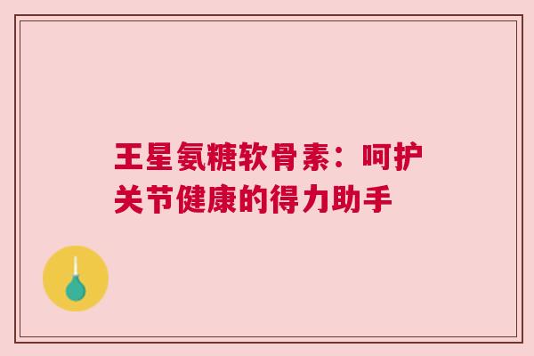 王星氨糖软骨素：呵护关节健康的得力助手