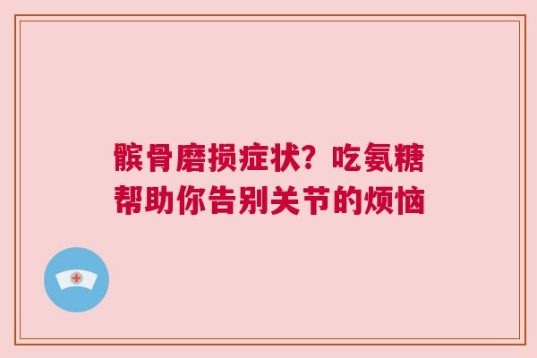 髌骨磨损症状？吃氨糖帮助你告别关节的烦恼