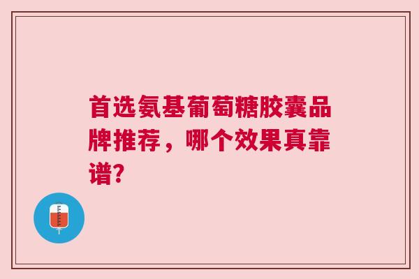 首选氨基葡萄糖胶囊品牌推荐，哪个效果真靠谱？
