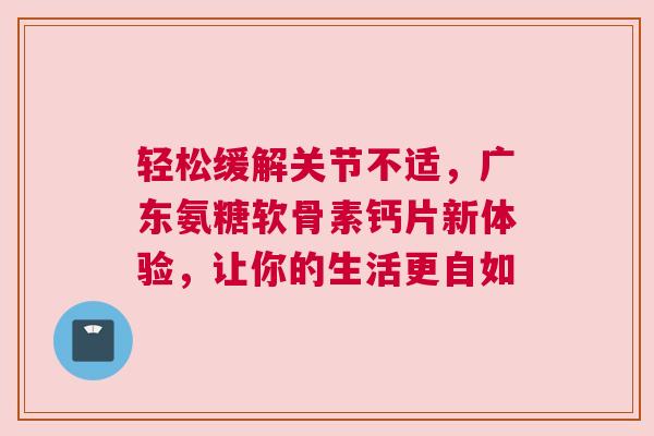 轻松缓解关节不适，广东氨糖软骨素钙片新体验，让你的生活更自如