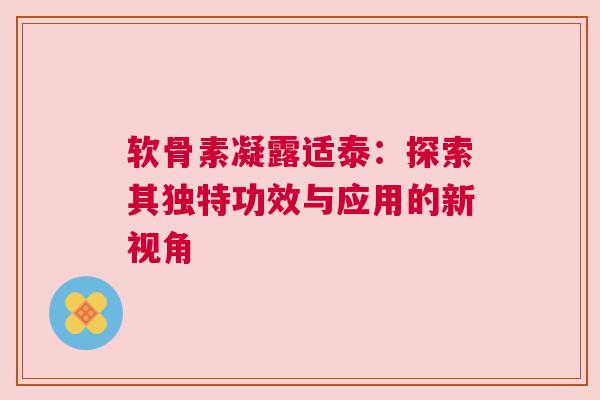软骨素凝露适泰：探索其独特功效与应用的新视角