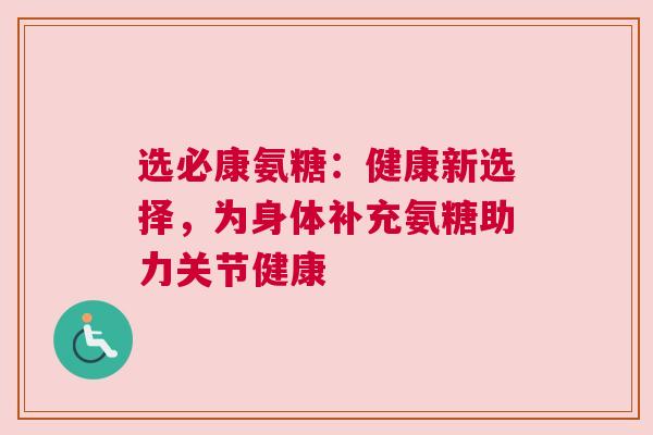 选必康氨糖：健康新选择，为身体补充氨糖助力关节健康