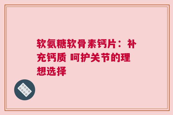 软氨糖软骨素钙片：补充钙质 呵护关节的理想选择
