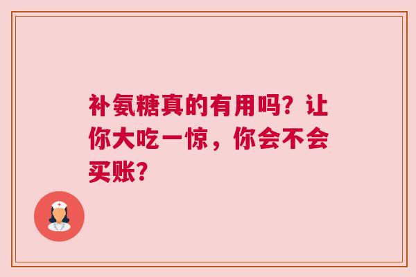 补氨糖真的有用吗？让你大吃一惊，你会不会买账？