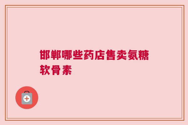 邯郸哪些药店售卖氨糖软骨素