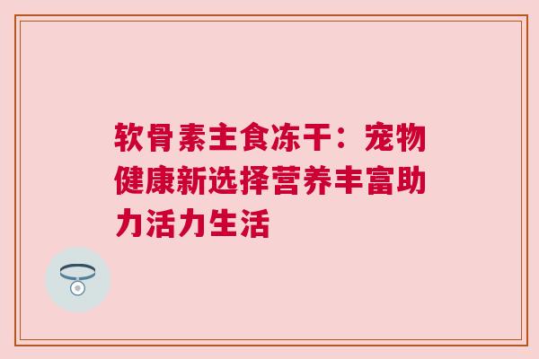 软骨素主食冻干：宠物健康新选择营养丰富助力活力生活