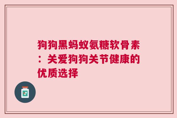狗狗黑蚂蚁氨糖软骨素：关爱狗狗关节健康的优质选择