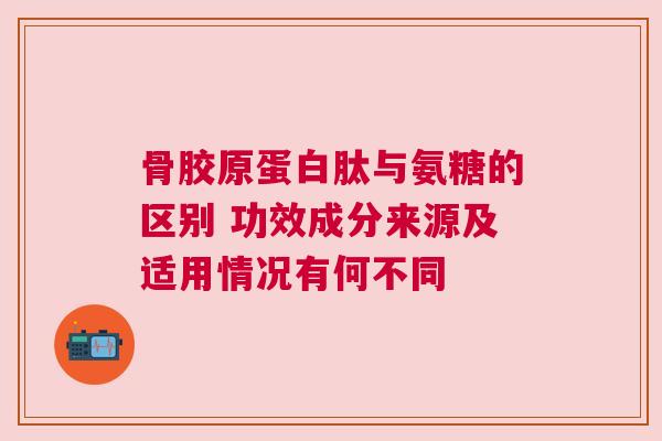 骨胶原蛋白肽与氨糖的区别 功效成分来源及适用情况有何不同