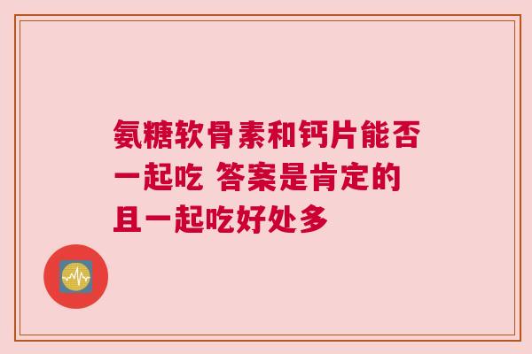氨糖软骨素和钙片能否一起吃 答案是肯定的且一起吃好处多
