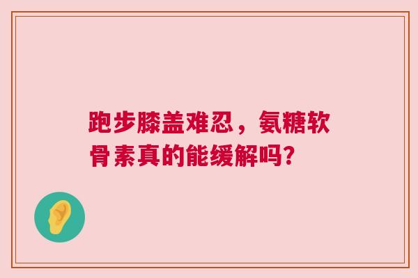 跑步膝盖难忍，氨糖软骨素真的能缓解吗？