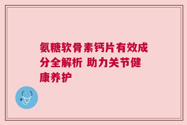 氨糖软骨素钙片有效成分全解析 助力关节健康养护