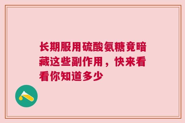 长期服用硫酸氨糖竟暗藏这些副作用，快来看看你知道多少
