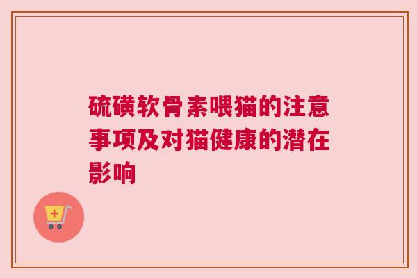 硫磺软骨素喂猫的注意事项及对猫健康的潜在影响