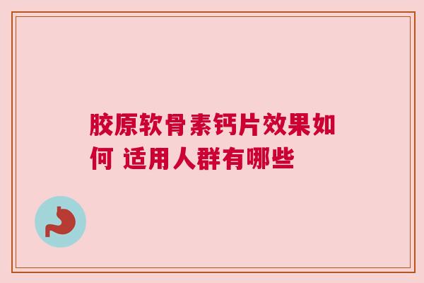 胶原软骨素钙片效果如何 适用人群有哪些
