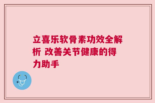 立喜乐软骨素功效全解析 改善关节健康的得力助手