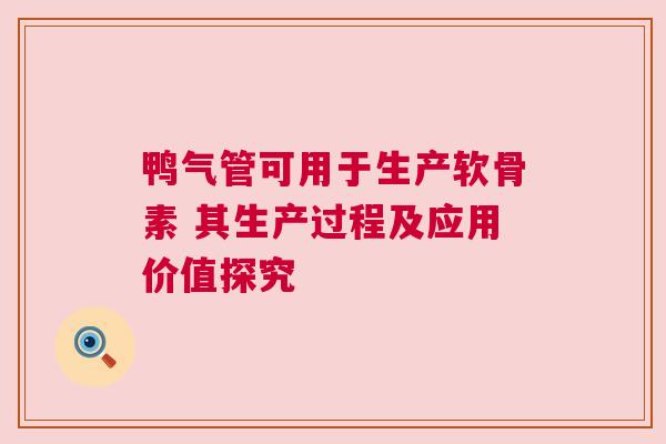 鸭气管可用于生产软骨素 其生产过程及应用价值探究