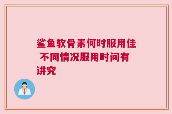 鲨鱼软骨素何时服用佳 不同情况服用时间有讲究