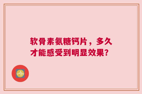 软骨素氨糖钙片，多久才能感受到明显效果？
