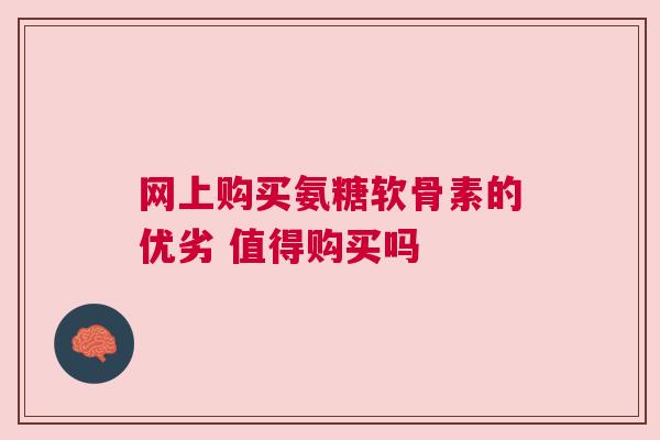 网上购买氨糖软骨素的优劣 值得购买吗