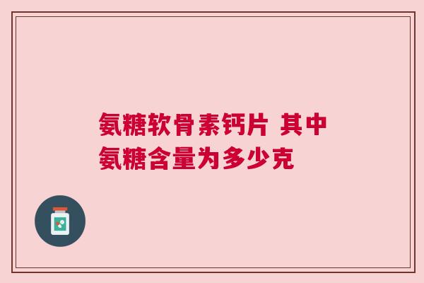 氨糖软骨素钙片 其中氨糖含量为多少克