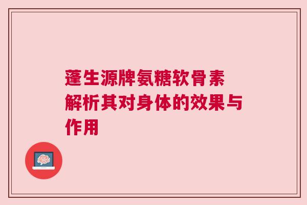 蓬生源牌氨糖软骨素 解析其对身体的效果与作用