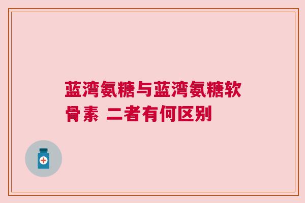 蓝湾氨糖与蓝湾氨糖软骨素 二者有何区别