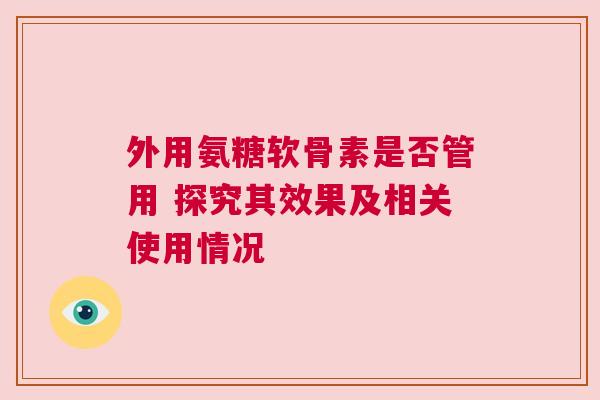 外用氨糖软骨素是否管用 探究其效果及相关使用情况